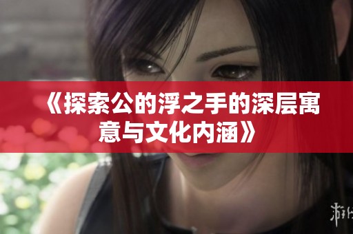 《探索公的浮之手的深层寓意与文化内涵》