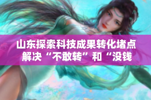 山东探索科技成果转化堵点 解决“不敢转”和“没钱转”问题