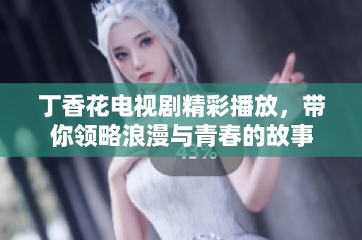 丁香花电视剧精彩播放，带你领略浪漫与青春的故事