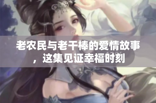 老农民与老干棒的爱情故事，这集见证幸福时刻