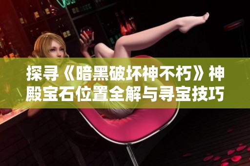 探寻《暗黑破坏神不朽》神殿宝石位置全解与寻宝技巧