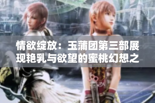 情欲绽放：玉蒲团第三部展现艳乳与欲望的蜜桃幻想之旅