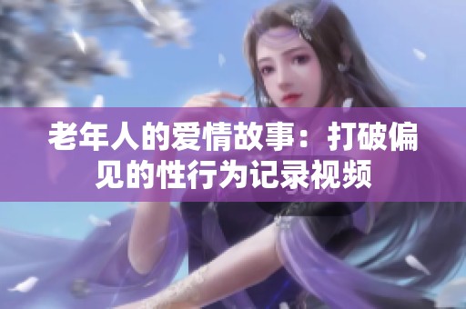 老年人的爱情故事：打破偏见的性行为记录视频