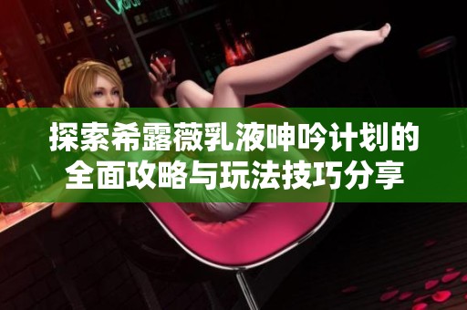 探索希露薇乳液呻吟计划的全面攻略与玩法技巧分享