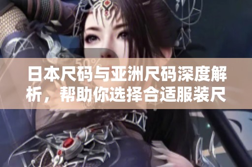 日本尺码与亚洲尺码深度解析，帮助你选择合适服装尺寸