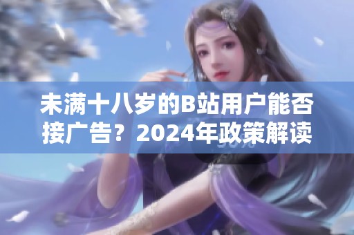 未满十八岁的B站用户能否接广告？2024年政策解读与分析
