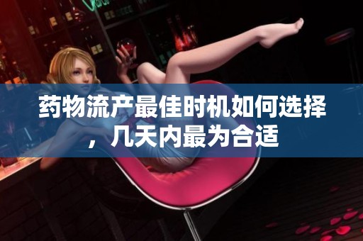 药物流产最佳时机如何选择，几天内最为合适