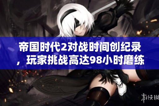 帝国时代2对战时间创纪录，玩家挑战高达98小时磨练技巧