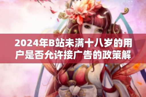 2024年B站未满十八岁的用户是否允许接广告的政策解析