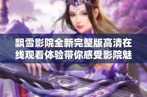 飘雪影院全新完整版高清在线观看体验带你感受影院魅力