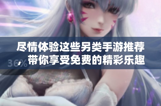 尽情体验这些另类手游推荐，带你享受免费的精彩乐趣