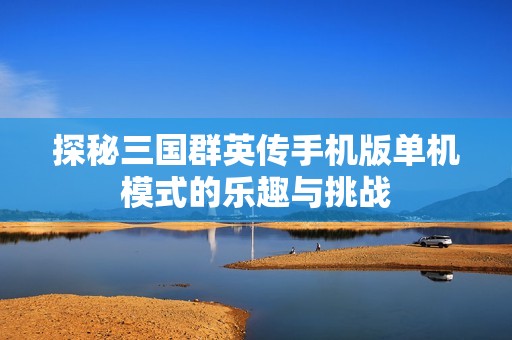 探秘三国群英传手机版单机模式的乐趣与挑战