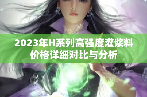 2023年H系列高强度灌浆料价格详细对比与分析