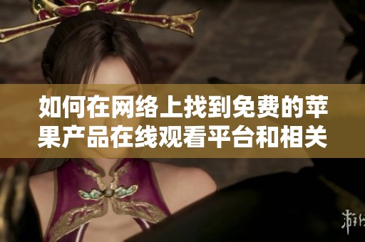 如何在网络上找到免费的苹果产品在线观看平台和相关资源