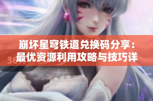 崩坏星穹铁道兑换码分享：最优资源利用攻略与技巧详解