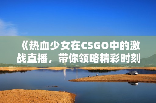 《热血少女在CSGO中的激战直播，带你领略精彩时刻》