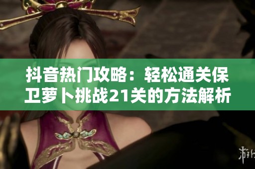 抖音热门攻略：轻松通关保卫萝卜挑战21关的方法解析与图解