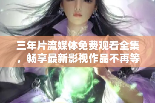 三年片流媒体免费观看全集，畅享最新影视作品不再等待