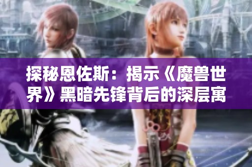 探秘恩佐斯：揭示《魔兽世界》黑暗先锋背后的深层寓意与玩家共鸣