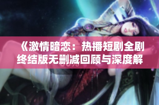 《激情暗恋：热播短剧全剧终结版无删减回顾与深度解析》