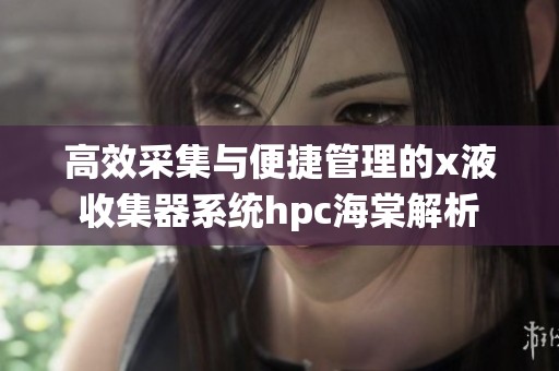 高效采集与便捷管理的x液收集器系统hpc海棠解析