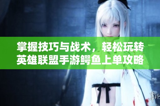 掌握技巧与战术，轻松玩转英雄联盟手游鳄鱼上单攻略