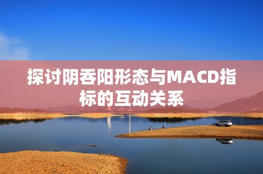 探讨阴吞阳形态与MACD指标的互动关系