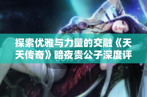 探索优雅与力量的交融《天天传奇》暗夜贵公子深度评测之旅