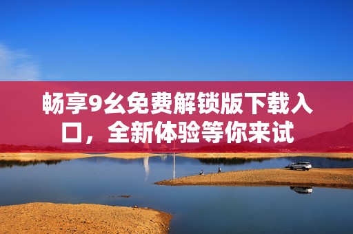 畅享9幺免费解锁版下载入口，全新体验等你来试