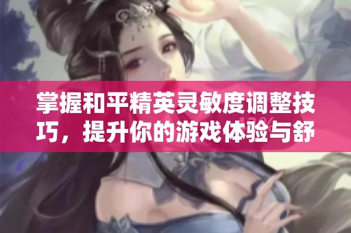 掌握和平精英灵敏度调整技巧，提升你的游戏体验与舒适度！