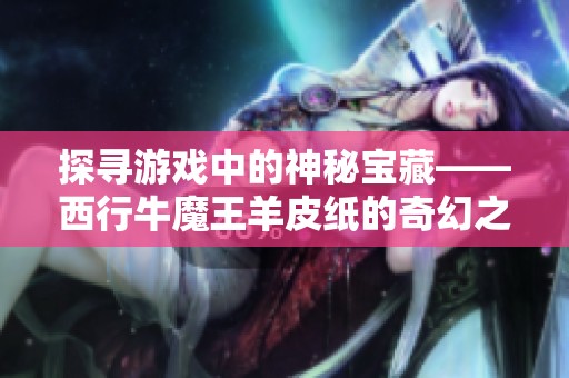 探寻游戏中的神秘宝藏——西行牛魔王羊皮纸的奇幻之旅