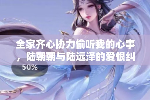 全家齐心协力偷听我的心事，陆朝朝与陆远泽的爱恨纠葛