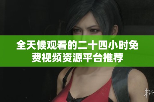 全天候观看的二十四小时免费视频资源平台推荐
