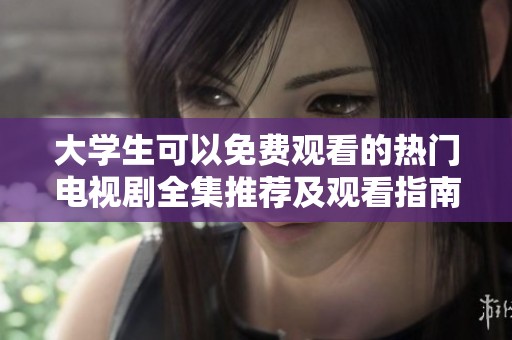 大学生可以免费观看的热门电视剧全集推荐及观看指南