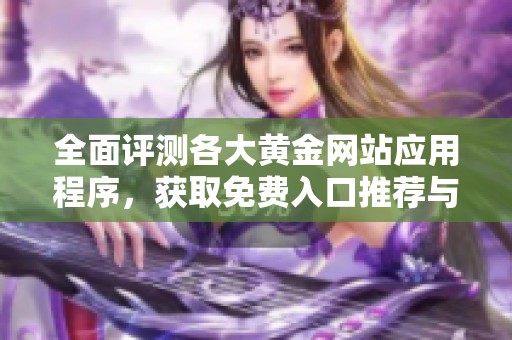 全面评测各大黄金网站应用程序，获取免费入口推荐与评价