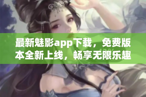 最新魅影app下载，免费版本全新上线，畅享无限乐趣！