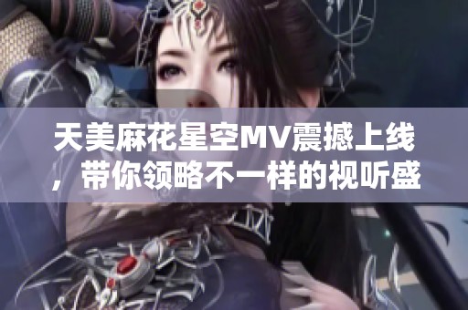 天美麻花星空MV震撼上线，带你领略不一样的视听盛宴！