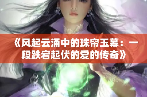 《风起云涌中的珠帘玉幕：一段跌宕起伏的爱的传奇》