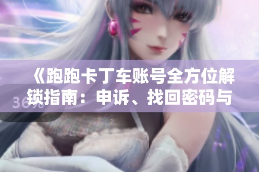 《跑跑卡丁车账号全方位解锁指南：申诉、找回密码与安全保护技巧》