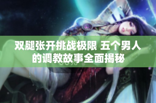 双腿张开挑战极限 五个男人的调教故事全面揭秘