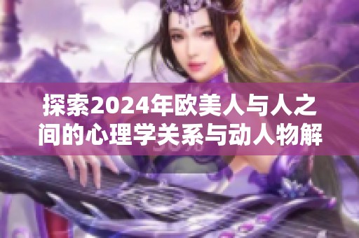 探索2024年欧美人与人之间的心理学关系与动人物解析