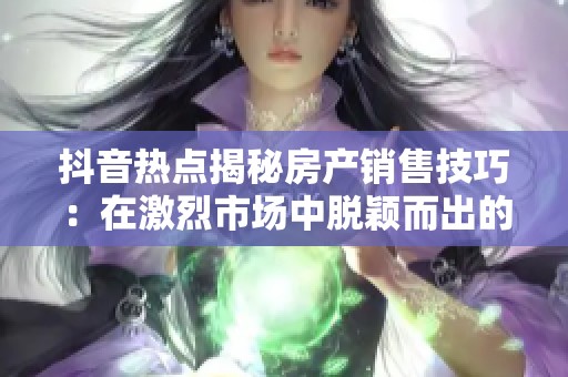 抖音热点揭秘房产销售技巧：在激烈市场中脱颖而出的策略与方法