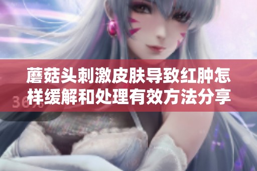 蘑菇头刺激皮肤导致红肿怎样缓解和处理有效方法分享