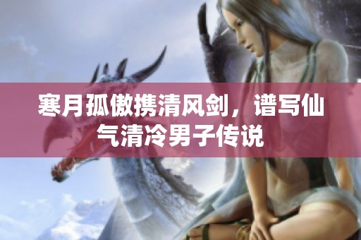 寒月孤傲携清风剑，谱写仙气清冷男子传说