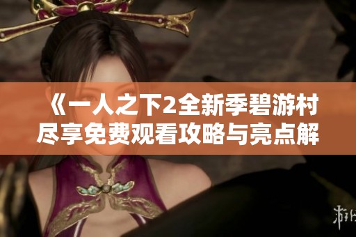 《一人之下2全新季碧游村尽享免费观看攻略与亮点解析》