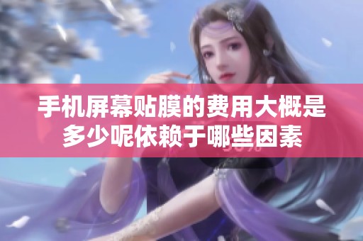 手机屏幕贴膜的费用大概是多少呢依赖于哪些因素