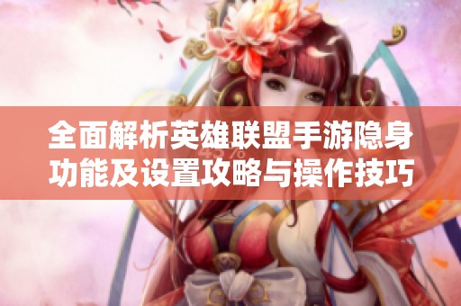 全面解析英雄联盟手游隐身功能及设置攻略与操作技巧