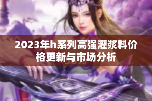 2023年h系列高强灌浆料价格更新与市场分析