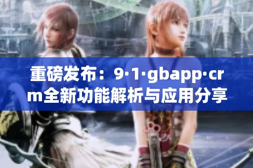 重磅发布：9·1·gbapp·crm全新功能解析与应用分享