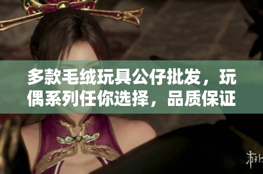 多款毛绒玩具公仔批发，玩偶系列任你选择，品质保证！